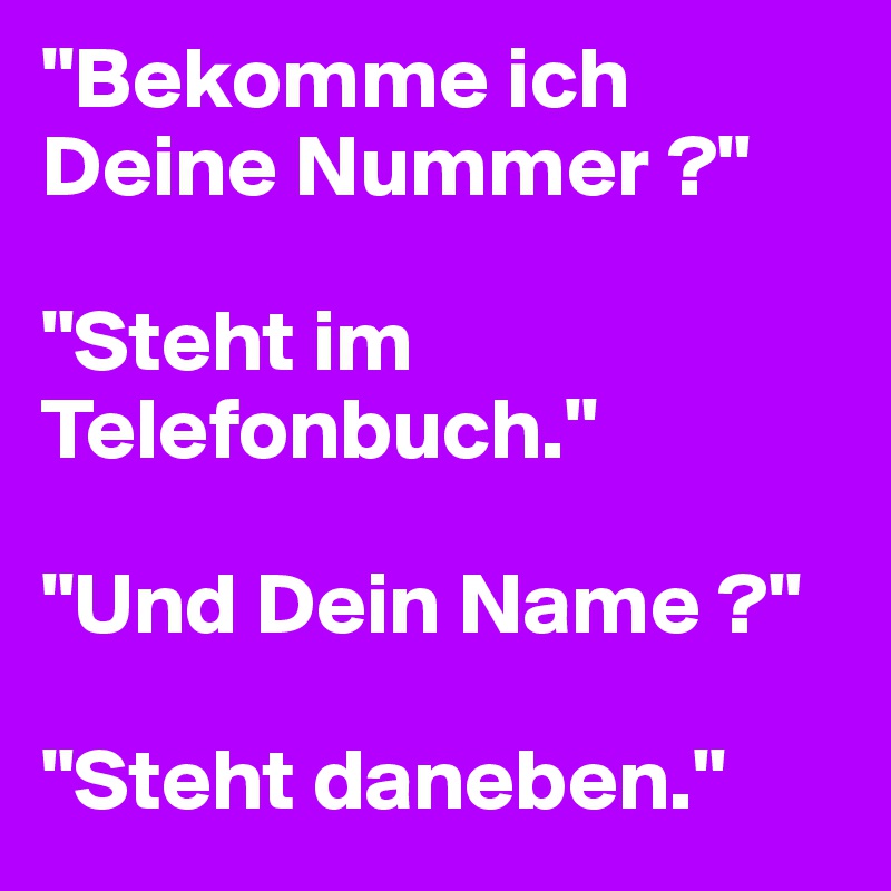 "Bekomme ich Deine Nummer ?"

"Steht im Telefonbuch."

"Und Dein Name ?"

"Steht daneben."