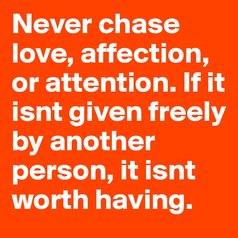 Never chase love, affection, or attention. If it isnt given freely by ...