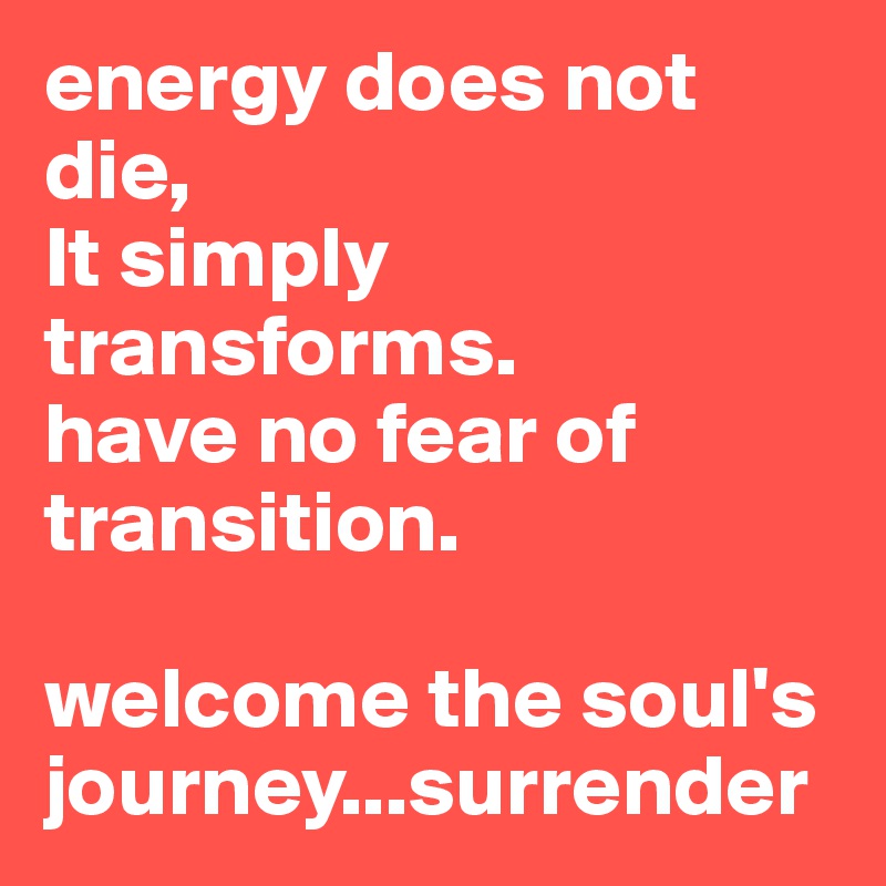 energy does not die, 
It simply transforms.
have no fear of transition.

welcome the soul's journey...surrender