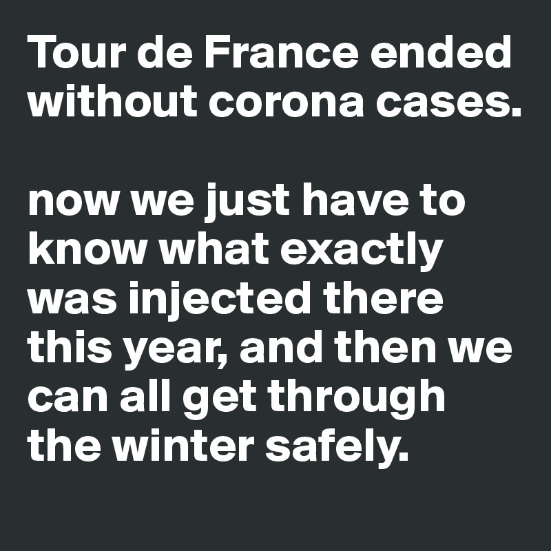 Tour de France ended without corona cases.

now we just have to know what exactly was injected there this year, and then we can all get through the winter safely.