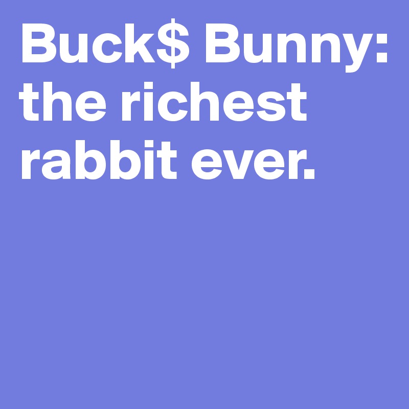 Buck$ Bunny: the richest rabbit ever.


