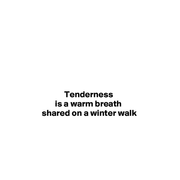 







Tenderness 
is a warm breath 
shared on a winter walk





