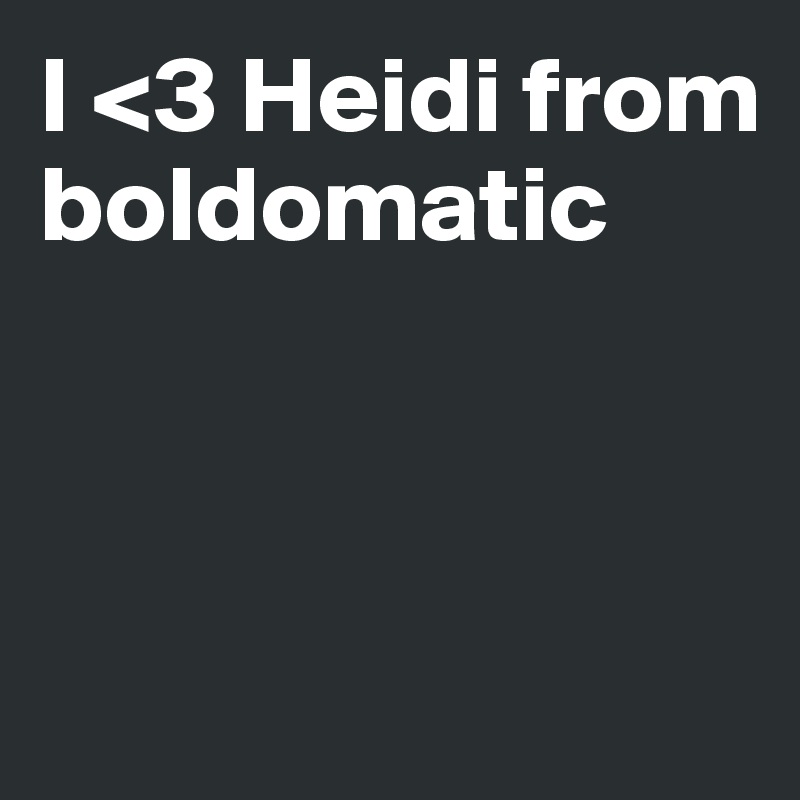 I <3 Heidi from boldomatic



