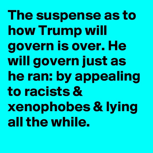 The suspense as to how Trump will govern is over. He will govern just as he ran: by appealing to racists & xenophobes & lying all the while.