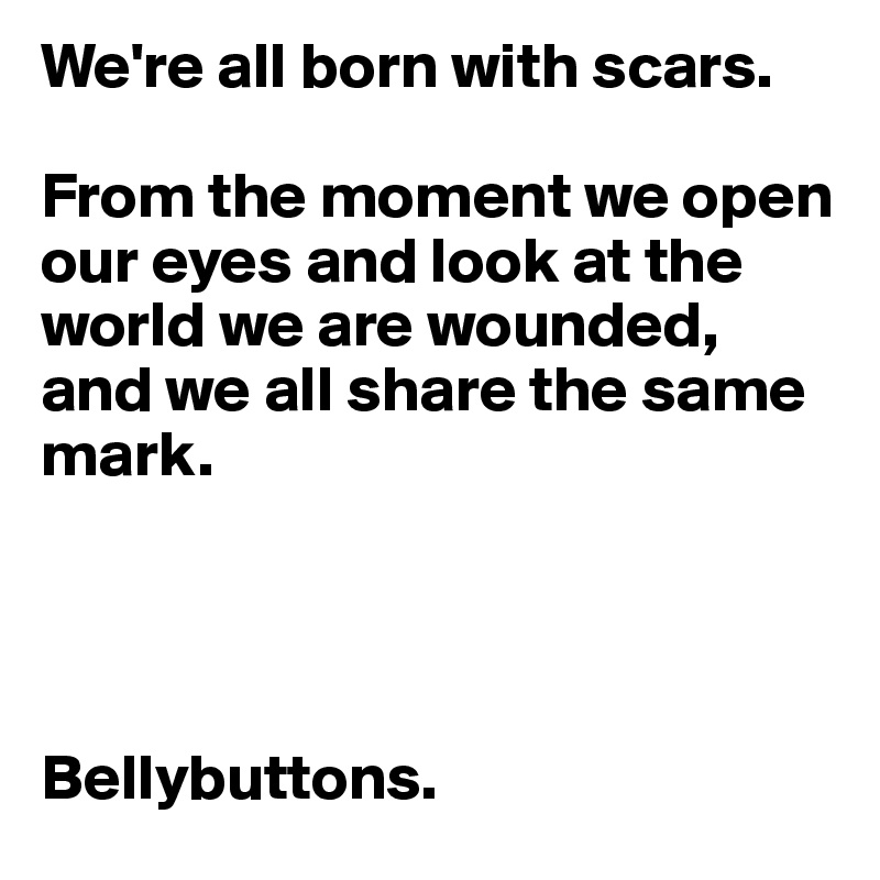 We're all born with scars.

From the moment we open our eyes and look at the world we are wounded, and we all share the same mark.




Bellybuttons.