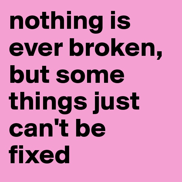 nothing is ever broken, but some things just can't be fixed