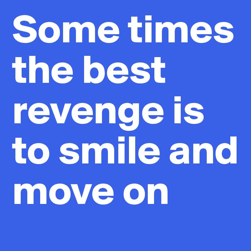 Some times the best revenge is to smile and move on 