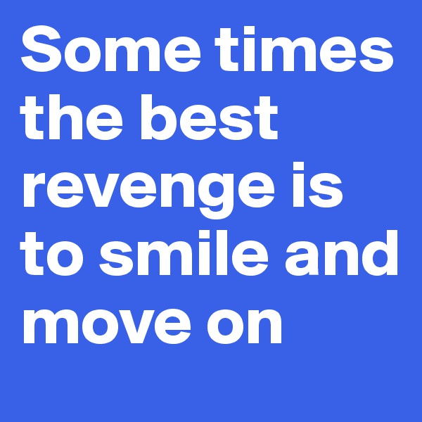 Some times the best revenge is to smile and move on 
