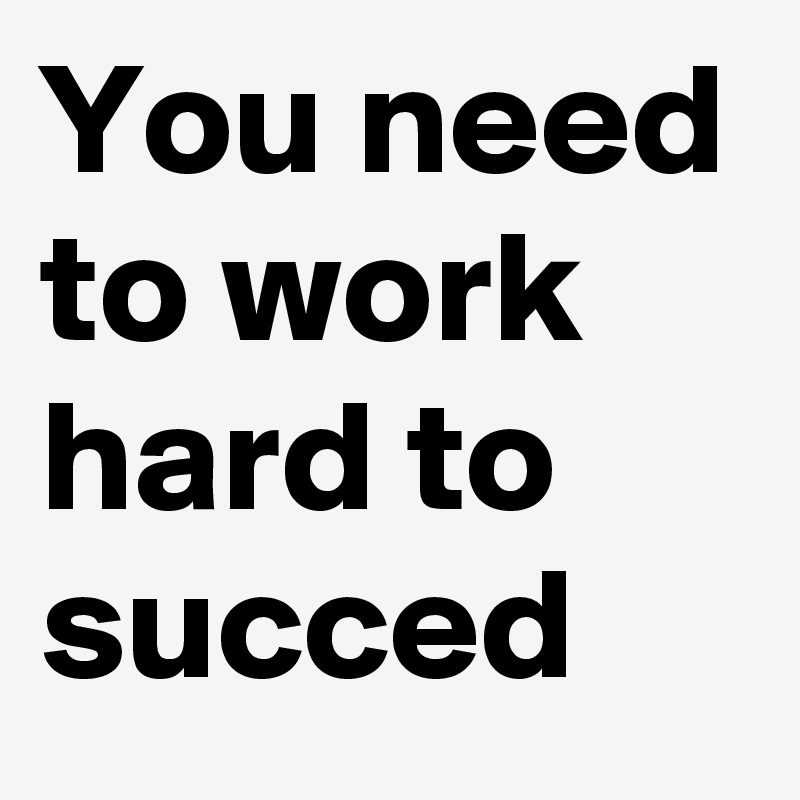 You need to work hard to succed 