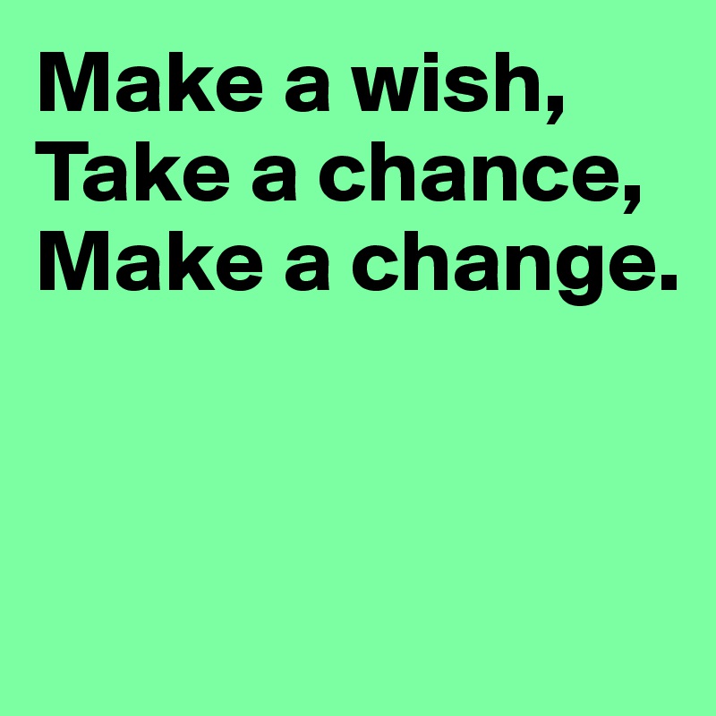 Make a wish,
Take a chance,
Make a change.



