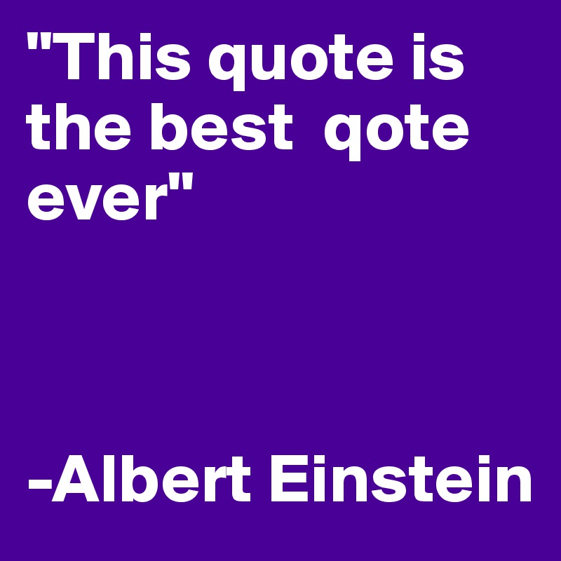 "This quote is the best  qote ever"



-Albert Einstein
