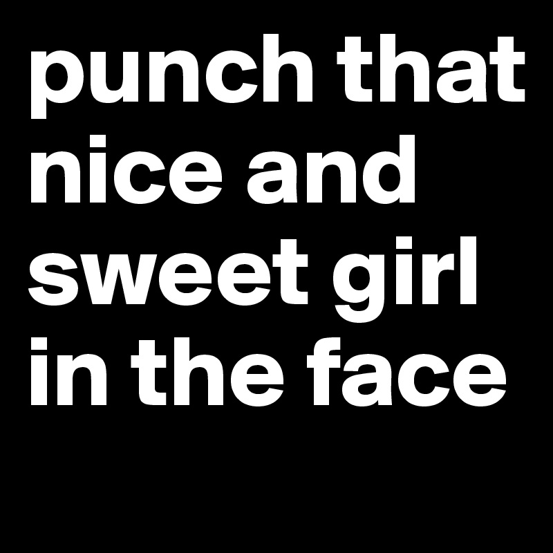 punch that nice and sweet girl in the face