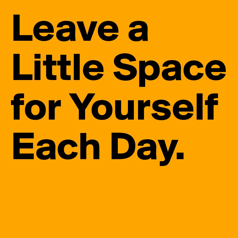 Leave a Little Space for Yourself Each Day.
