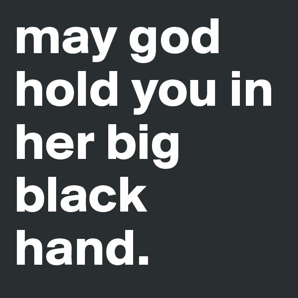 may god hold you in her big black hand.