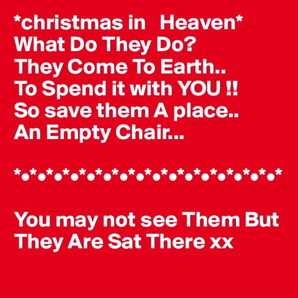 *christmas in   Heaven*
What Do They Do?
They Come To Earth..
To Spend it with YOU !!
So save them A place..
An Empty Chair...

*•*•*•*•*•*•*•*•*•*•*•*•*•*•*•*•*

You may not see Them But They Are Sat There xx
