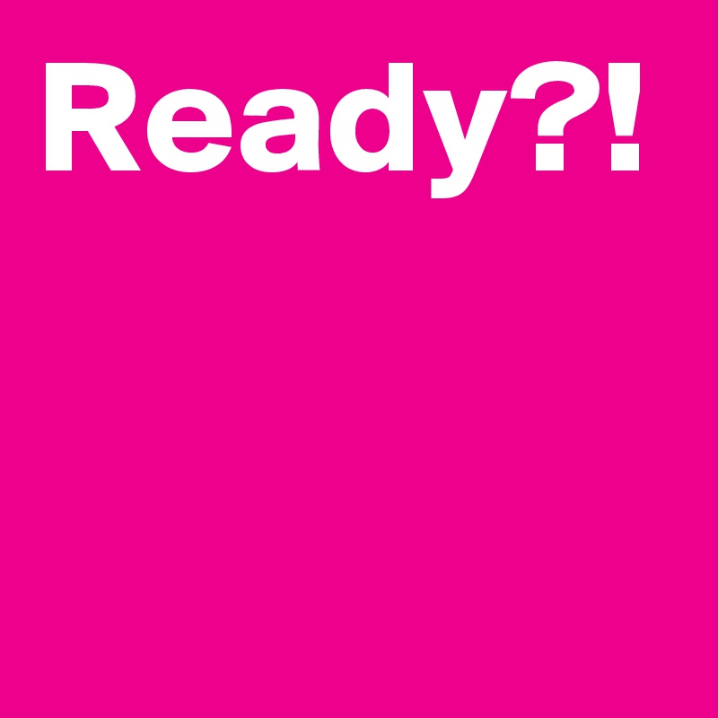 Ready?!