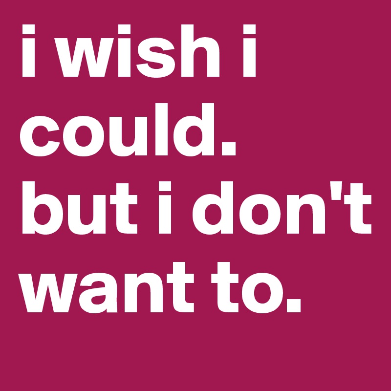 I Wish I Could But I Don T Want To Post By Maracuya On Boldomatic