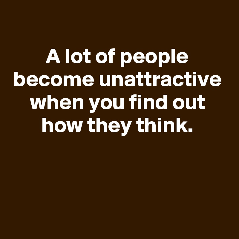 
A lot of people become unattractive when you find out how they think.



