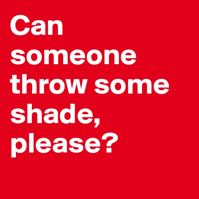 Can someone throw some shade, please? 

