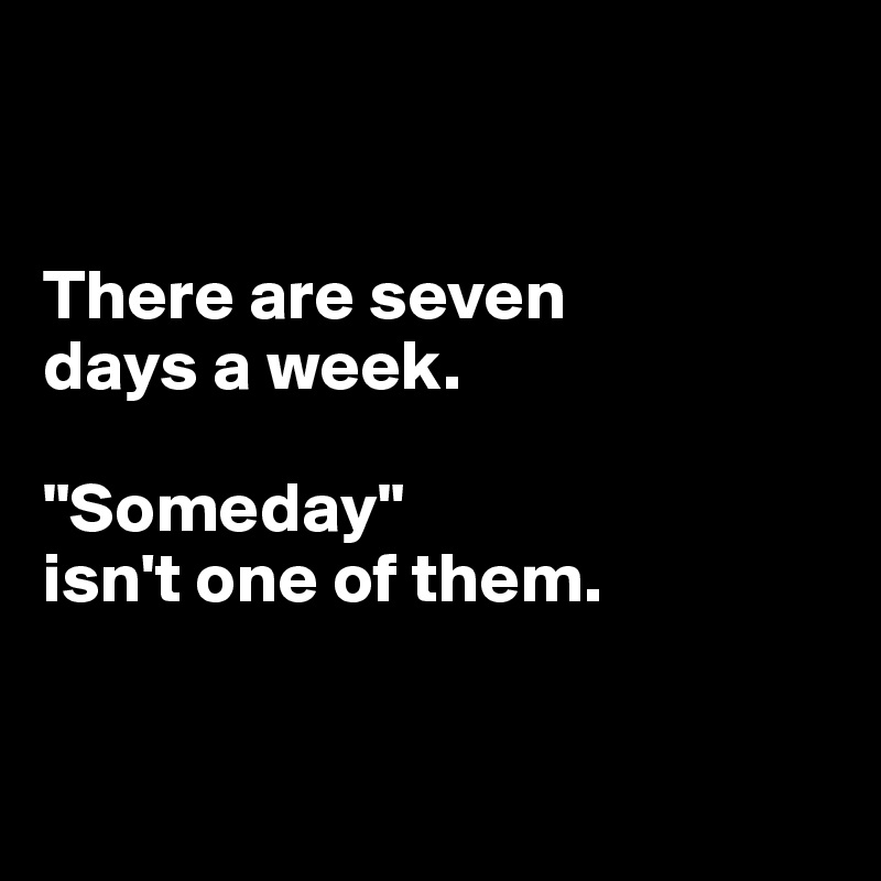 


There are seven 
days a week.

"Someday" 
isn't one of them.


