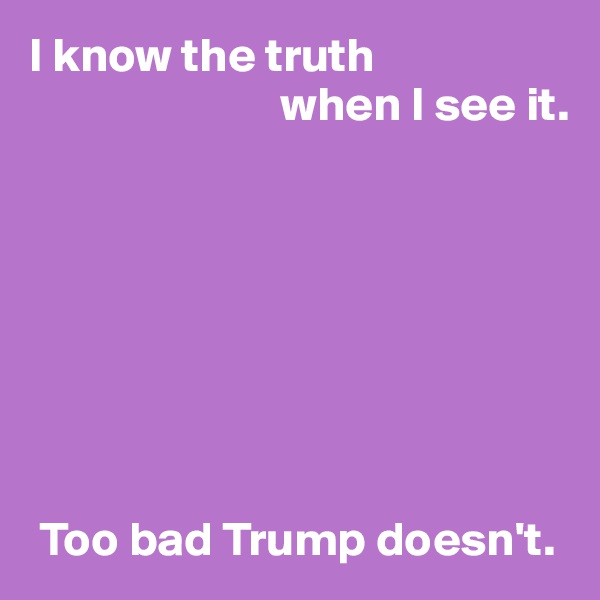 I know the truth
                          when I see it.








 Too bad Trump doesn't.