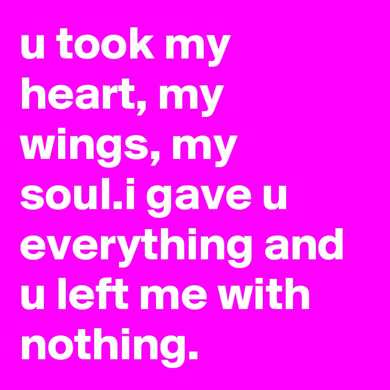 u took my heart, my wings, my soul.i gave u everything and u left me with nothing.