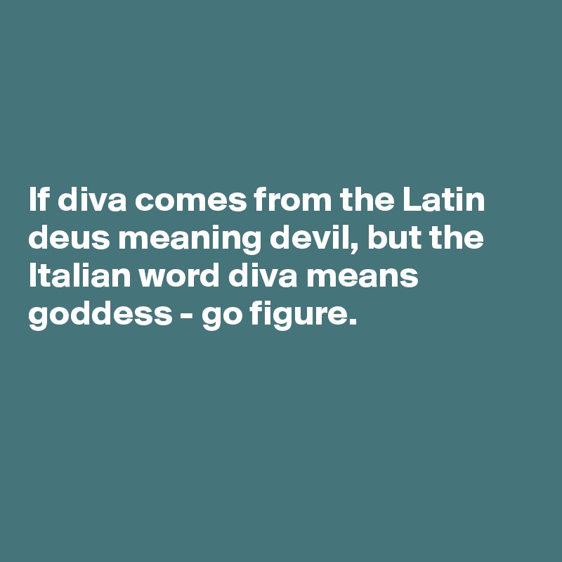 If diva comes from the Latin deus meaning devil, but the Italian diva goddess - go figure. - by CurrentNobody on Boldomatic
