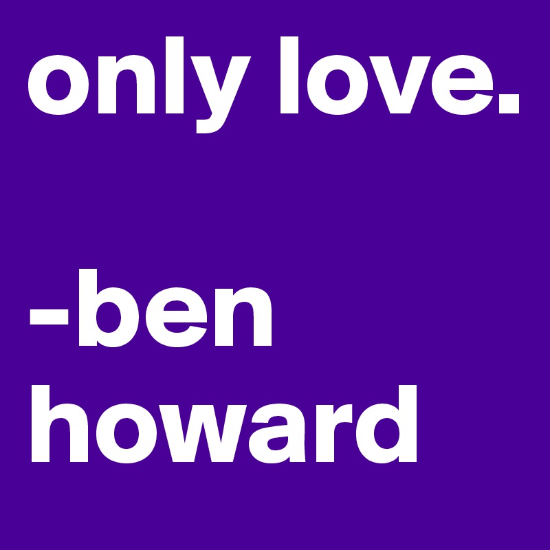 Only Love Ben Howard Post By Submarine On Boldomatic