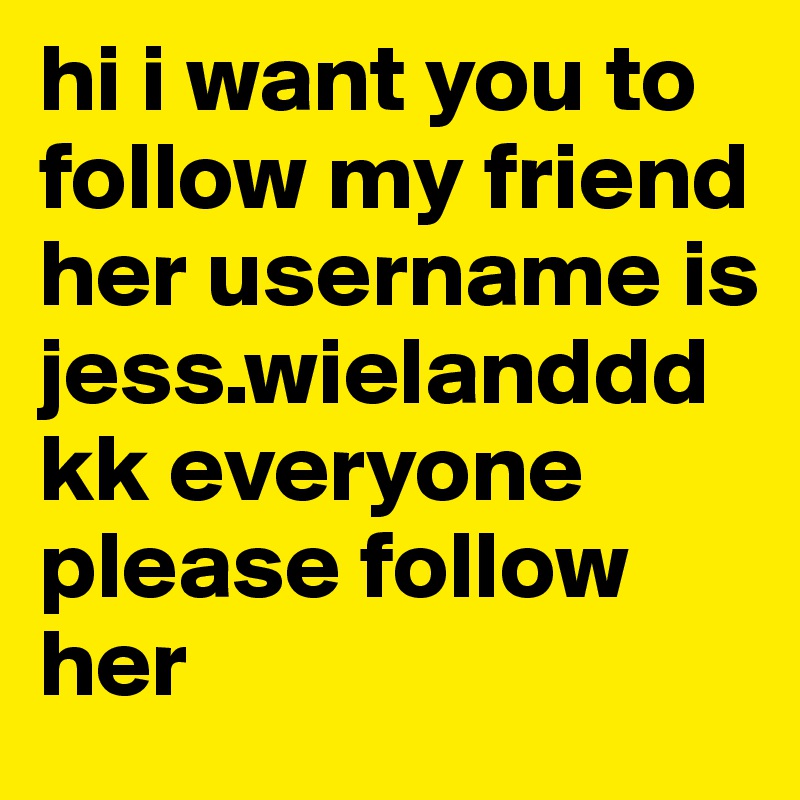 hi i want you to follow my friend her username is jess.wielanddd kk everyone please follow her