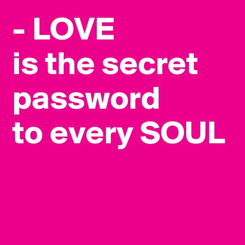 - LOVE 
is the secret password 
to every SOUL

