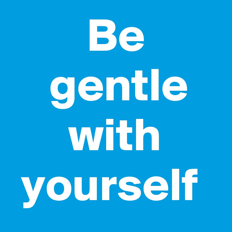         Be            gentle         with       yourself