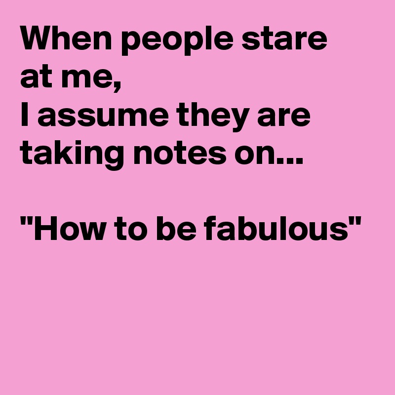 When people stare at me, 
I assume they are taking notes on...

"How to be fabulous"


