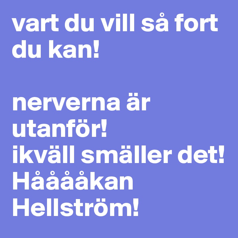 vart du vill så fort du kan! 

nerverna är utanför! 
ikväll smäller det! 
Hååååkan Hellström!