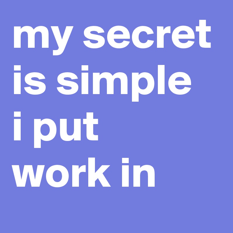 my secret is simple
i put 
work in