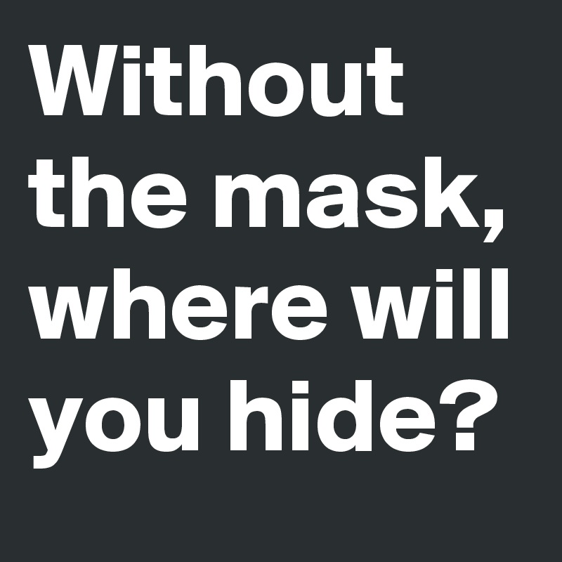 Without the mask, where will you hide?