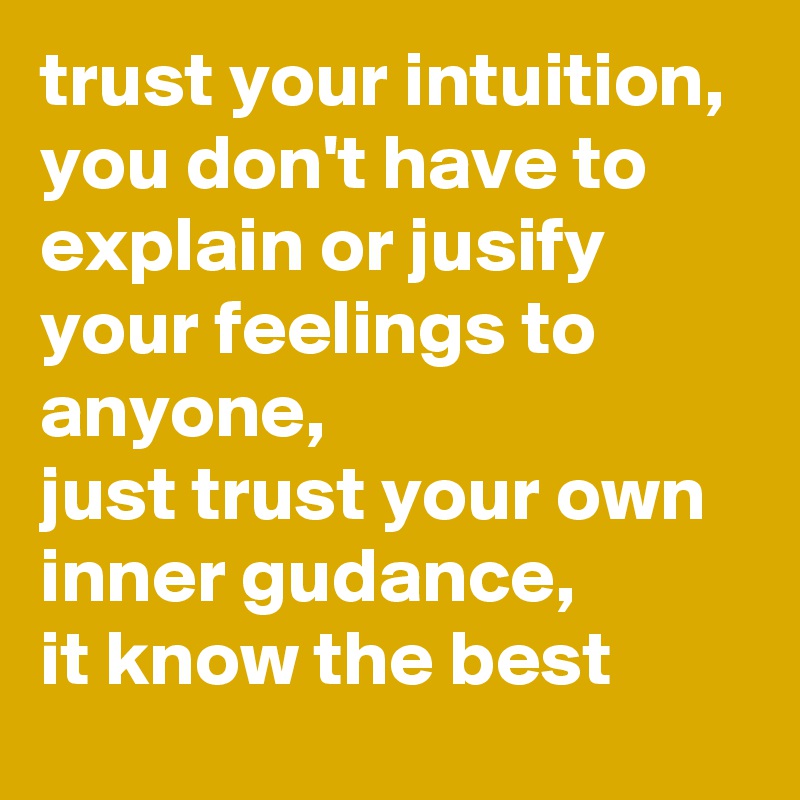 trust your intuition, 
you don't have to explain or jusify your feelings to anyone,
just trust your own inner gudance,
it know the best