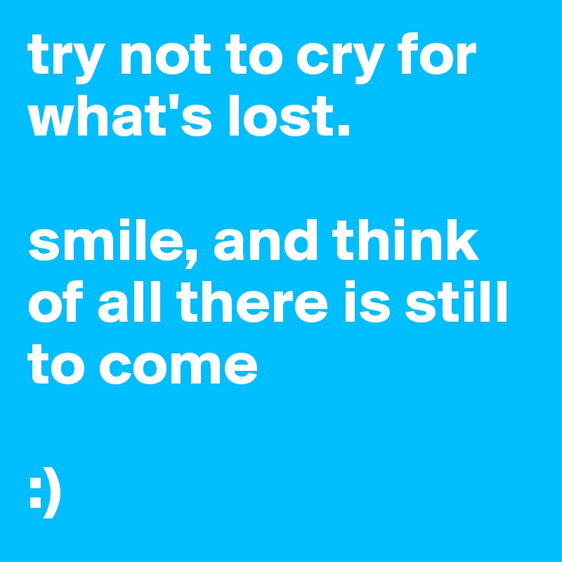 try not to cry for what's lost. 

smile, and think of all there is still to come
 
:) 
