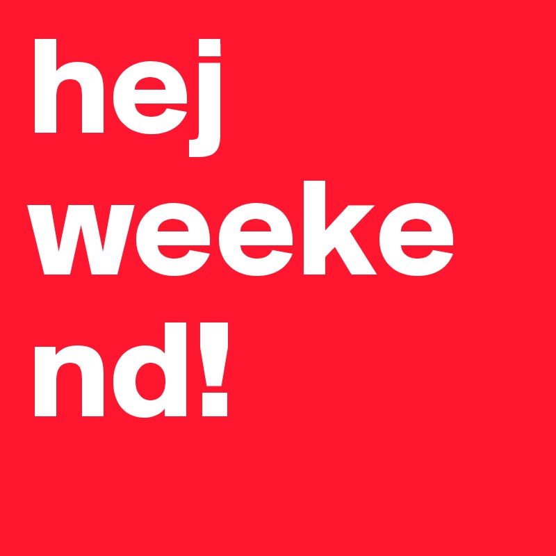 hej weekend!