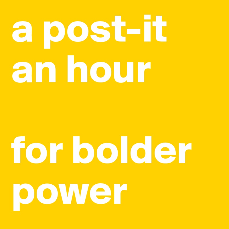 a post-it 
an hour

for bolder
power