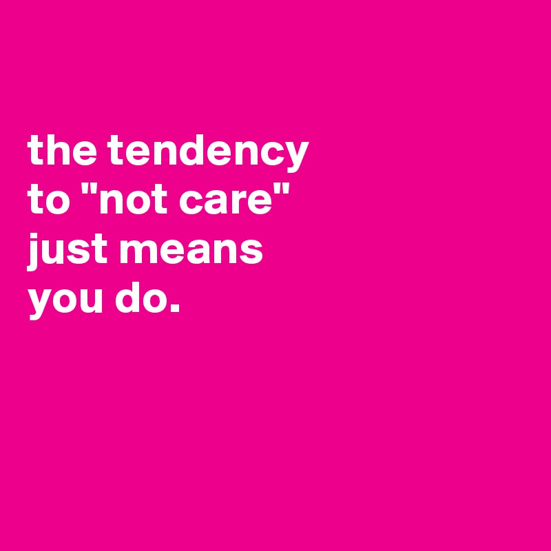 

the tendency
to "not care"
just means
you do.



