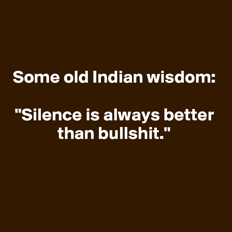 


Some old Indian wisdom:

"Silence is always better than bullshit."


