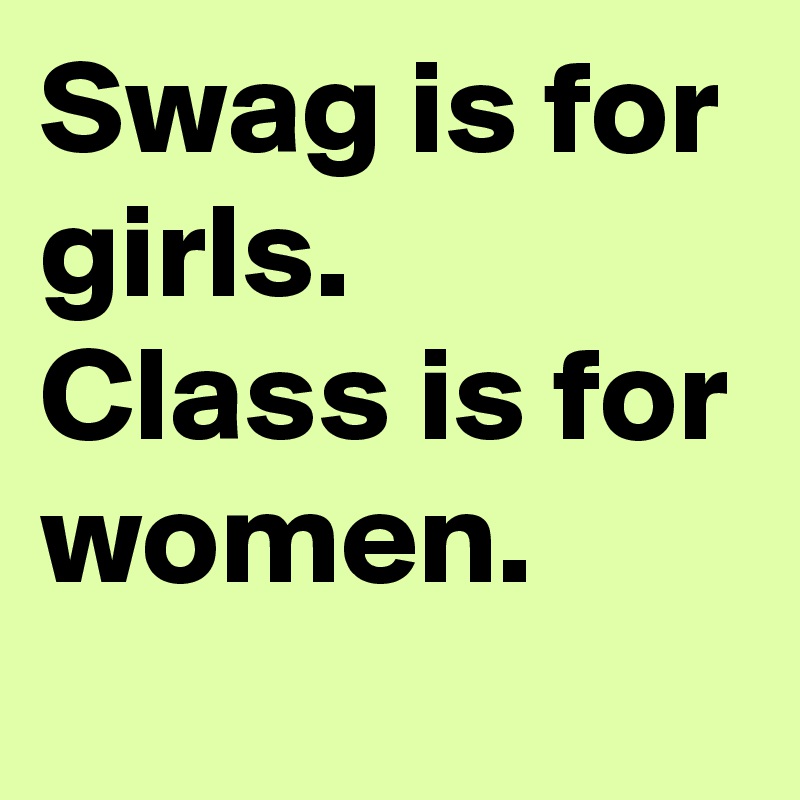 Swag is for girls.
Class is for women.