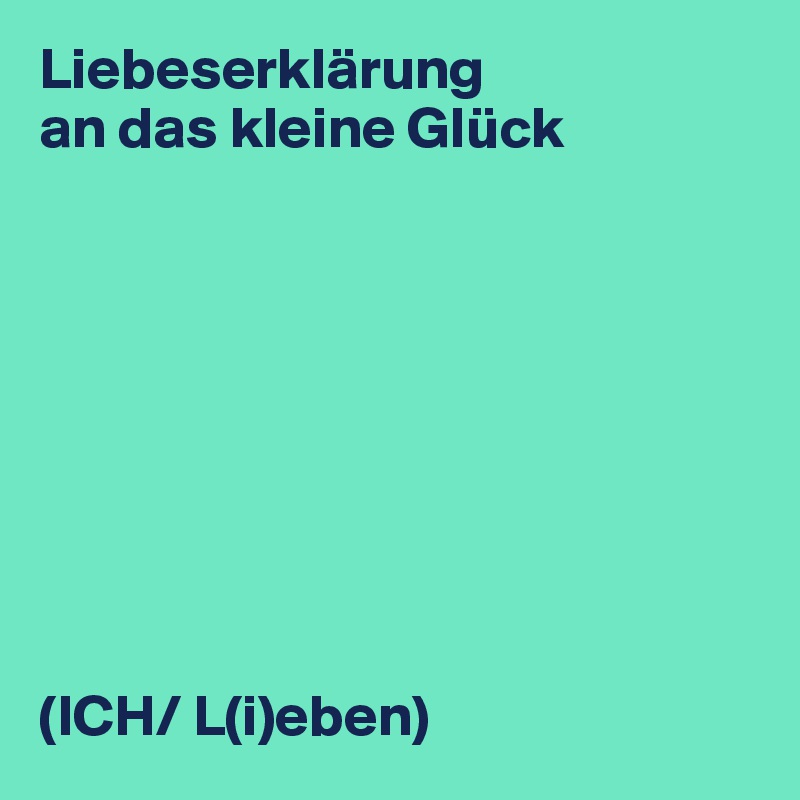 Liebeserklärung
an das kleine Glück









(ICH/ L(i)eben)