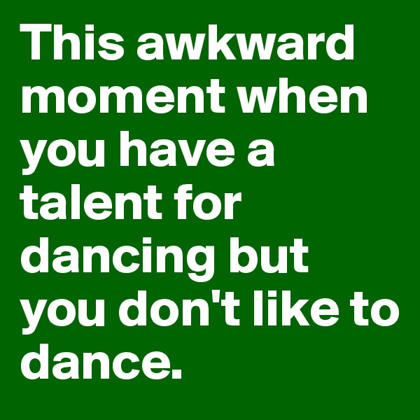 This awkward moment when you have a talent for dancing but you don't like to dance. 