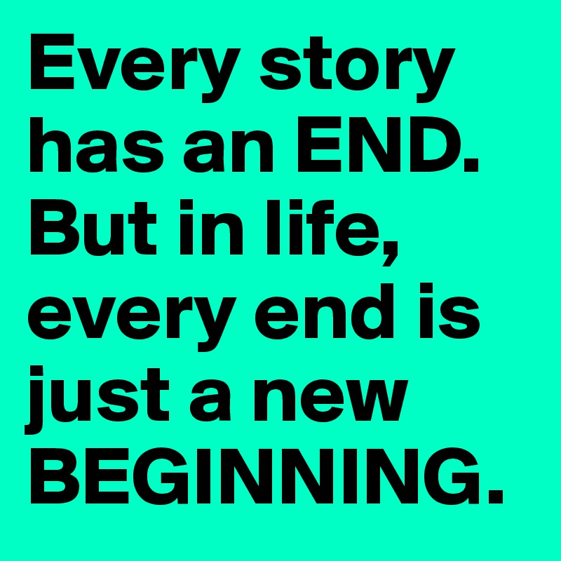 Every story has an END.
But in life, every end is just a new BEGINNING. 