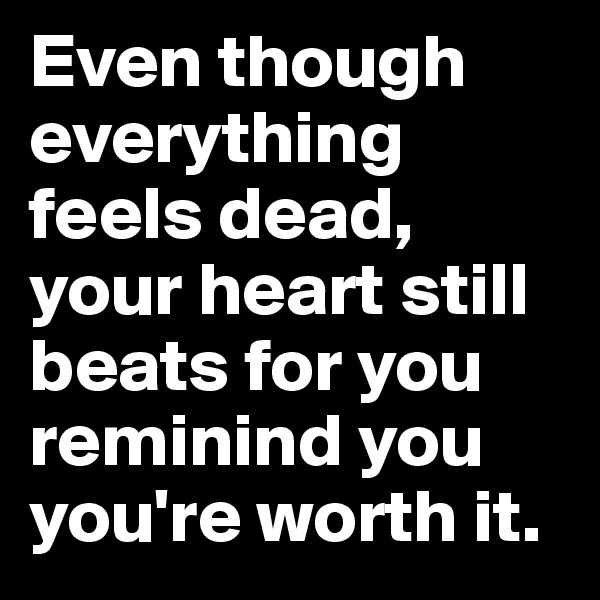 Even though everything feels dead, your heart still beats for you reminind you you're worth it.