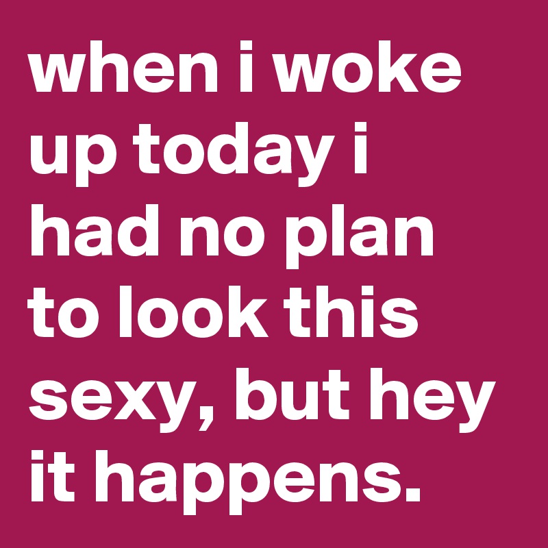 when i woke up today i had no plan to look this sexy, but hey it happens.