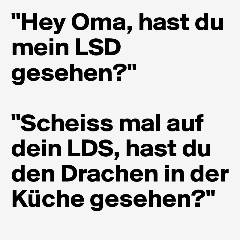 "Hey Oma, hast du mein LSD gesehen?"

"Scheiss mal auf dein LDS, hast du den Drachen in der Küche gesehen?"