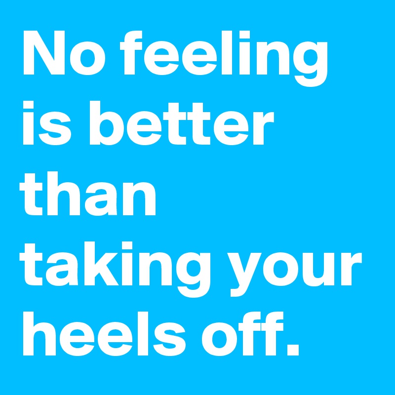 No feeling is better than taking your heels off.