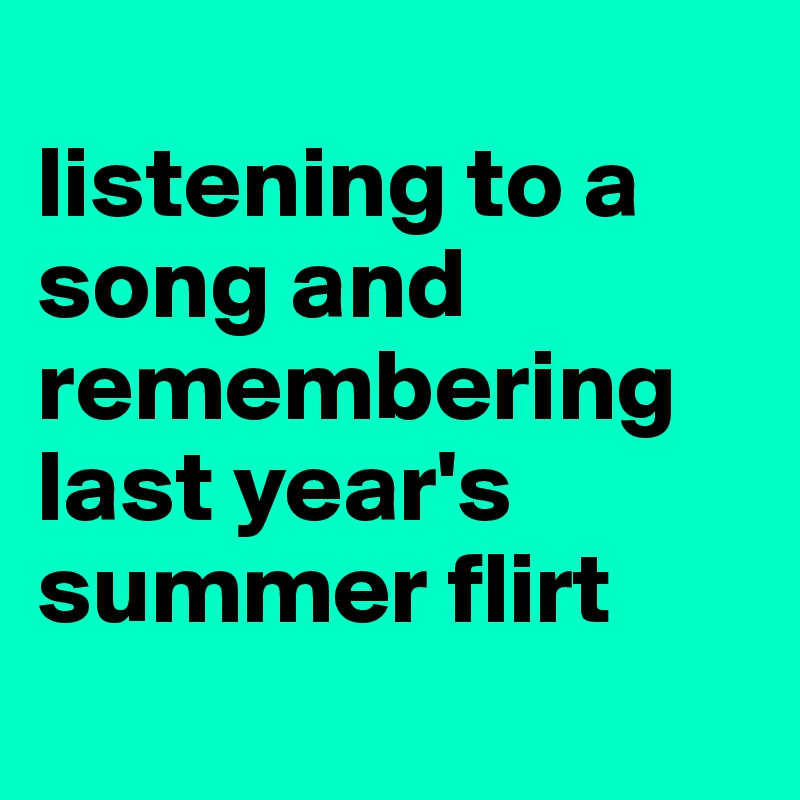 
listening to a song and remembering last year's summer flirt
